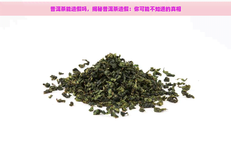 普洱茶能造假吗，揭秘普洱茶造假：你可能不知道的真相