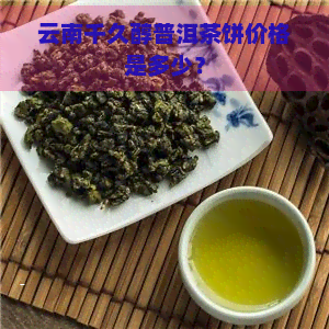 云南千久醇普洱茶饼价格是多少？