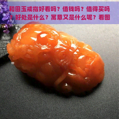 和田玉戒指好看吗？值钱吗？值得买吗？好处是什么？寓意又是什么呢？看图了解！