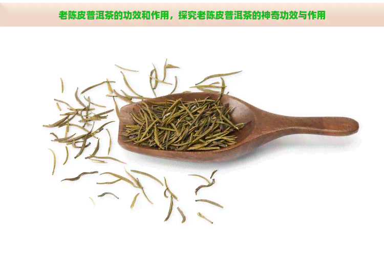 老陈皮普洱茶的功效和作用，探究老陈皮普洱茶的神奇功效与作用