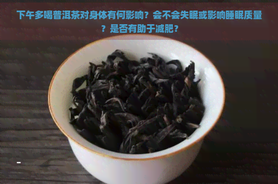 下午多喝普洱茶对身体有何影响？会不会失眠或影响睡眠质量？是否有助于减肥？