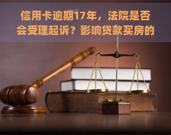 信用卡逾期17年，法院是否会受理起诉？影响贷款买房的时间点是什么？