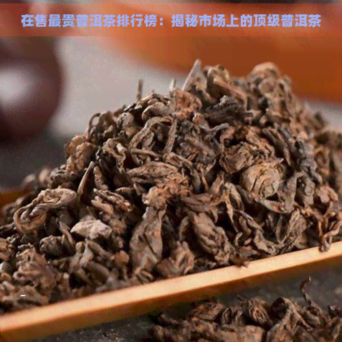 在售最贵普洱茶排行榜：揭秘市场上的顶级普洱茶