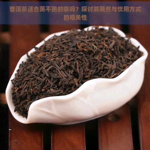 普洱茶适合蒸不熟的茶吗？探讨其蒸煮与饮用方式的相关性