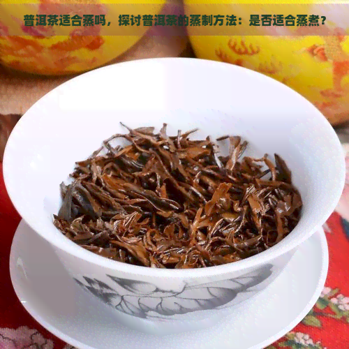 普洱茶适合蒸吗，探讨普洱茶的蒸制方法：是否适合蒸煮？