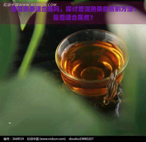 普洱熟茶适合蒸吗，探讨普洱熟茶的蒸制方法：是否适合蒸煮？