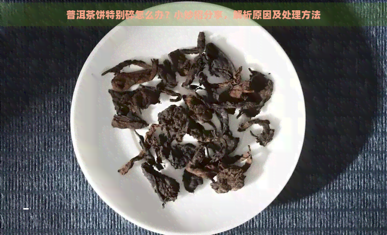 普洱茶饼特别碎怎么办？小妙招分享，解析原因及处理方法