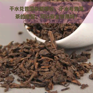 干水兑普洱茶能喝吗，干水与普洱茶的搭配：可以安全饮用吗？