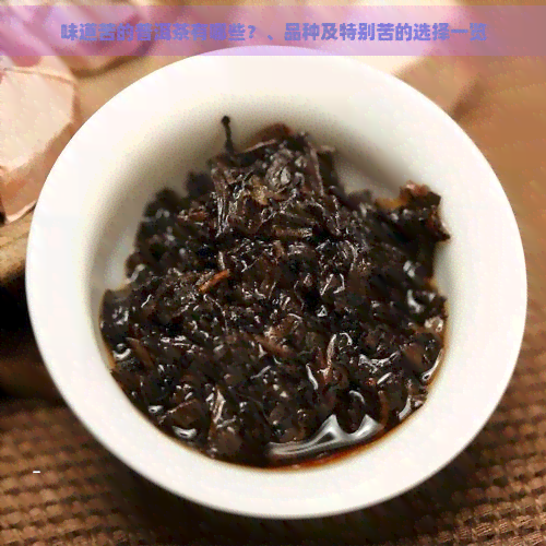 味道苦的普洱茶有哪些？、品种及特别苦的选择一览