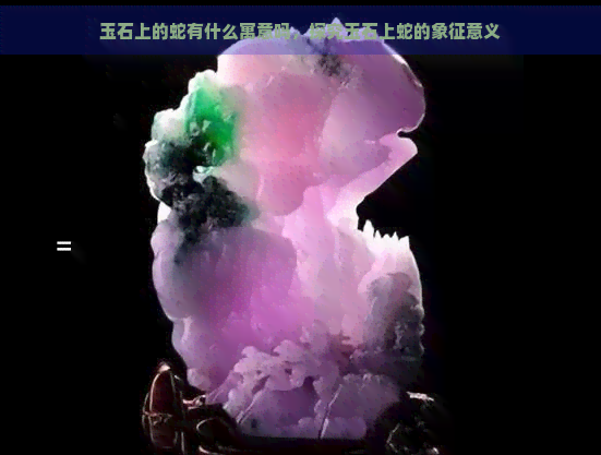 玉石上的蛇有什么寓意吗，探究玉石上蛇的象征意义