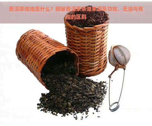 普洱茶微油是什么？揭秘普洱茶茶油来源及功效，无油与有油的区别