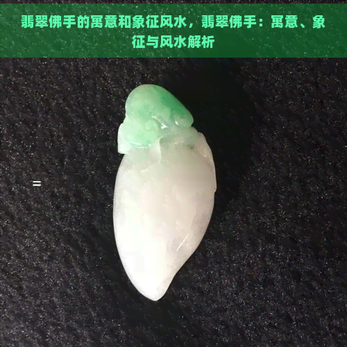 翡翠佛手的寓意和象征风水，翡翠佛手：寓意、象征与风水解析