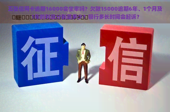 五张信用卡逾期16000会坐牢吗？欠款15000逾期6年、1个月及1年的利息分别是多少？银行多长时间会起诉？