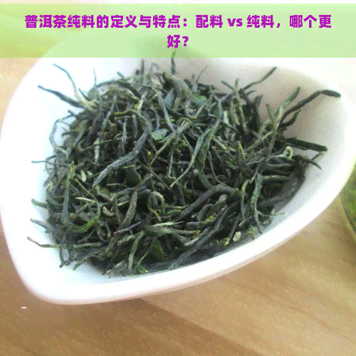 普洱茶纯料的定义与特点：配料 vs 纯料，哪个更好？