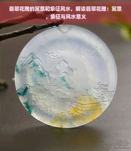 翡翠花雕的寓意和象征风水，解读翡翠花雕：寓意、象征与风水意义