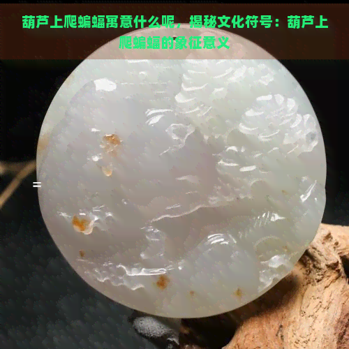 葫芦上爬蝙蝠寓意什么呢，揭秘文化符号：葫芦上爬蝙蝠的象征意义