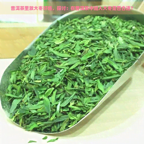 普洱茶里放大枣好吗，探讨：在普洱茶中加入大枣是否合适？