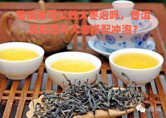 普洱茶可以放大枣泡吗，普洱茶能否与大枣搭配冲泡？