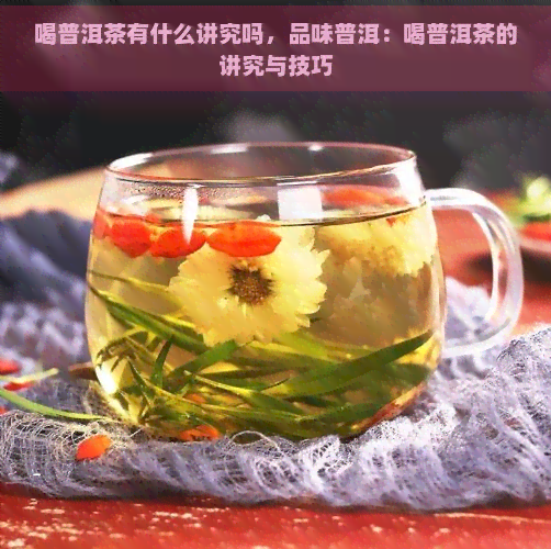 喝普洱茶有什么讲究吗，品味普洱：喝普洱茶的讲究与技巧