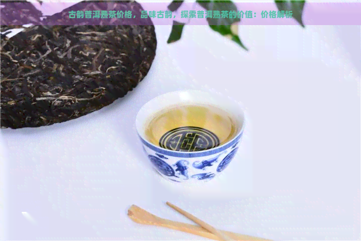 古韵普洱熟茶价格，品味古韵，探索普洱熟茶的价值：价格解析