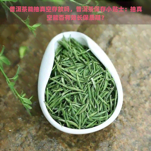 普洱茶能抽真空存放吗，普洱茶保存小贴士：抽真空能否有效长保质期？