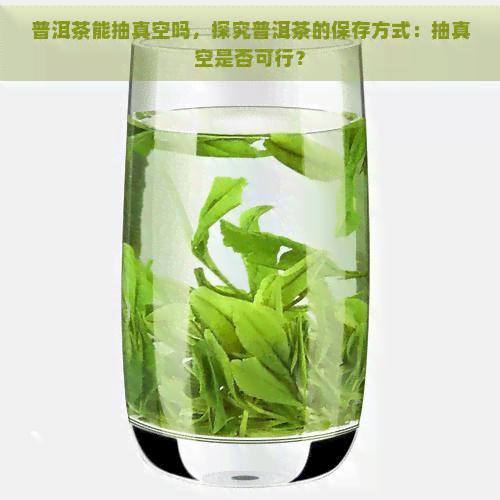 普洱茶能抽真空吗，探究普洱茶的保存方式：抽真空是否可行？