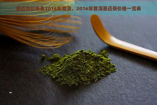 景迈茶价格表2016年普洱，2016年普洱景迈茶价格一览表