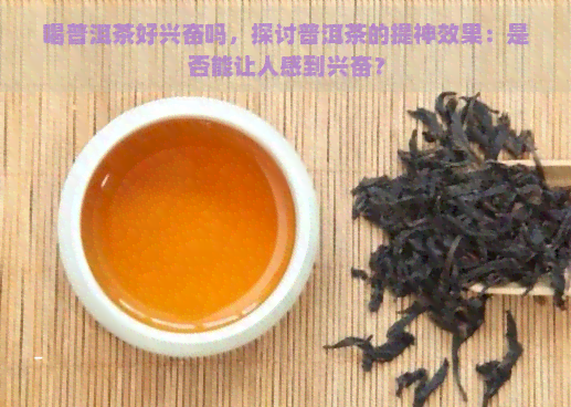 喝普洱茶好兴奋吗，探讨普洱茶的提神效果：是否能让人感到兴奋？