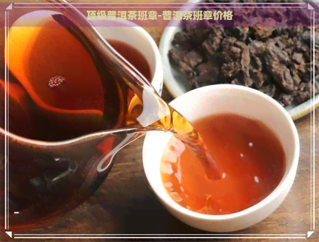 顶级普洱茶班章-普洱茶班章价格