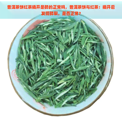 普洱茶饼红茶撬开是碎的正常吗，普洱茶饼与红茶：撬开后发现碎裂，是否正常？