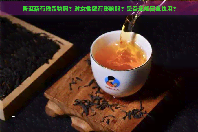 普洱茶有残留物吗？对女性健有影响吗？是否还能安全饮用？