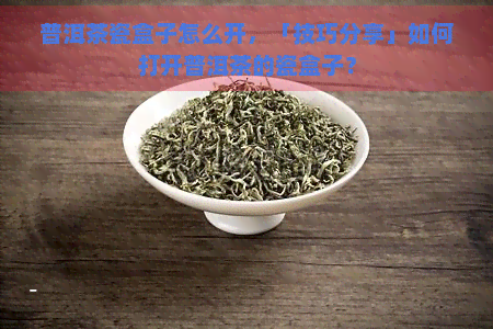 普洱茶瓷盒子怎么开，「技巧分享」如何打开普洱茶的瓷盒子？