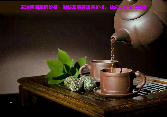 龙瑞普洱茶的价格，揭秘龙瑞普洱茶价格，让您了解市场行情