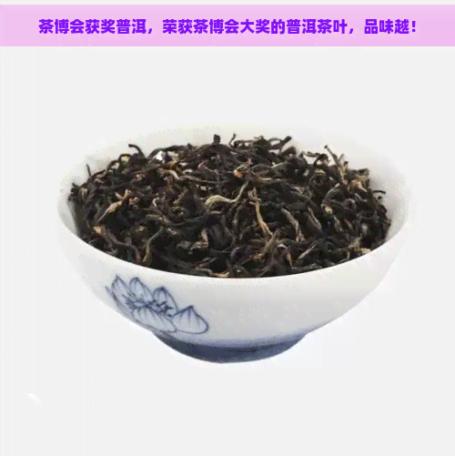 茶博会获奖普洱，荣获茶博会大奖的普洱茶叶，品味越！