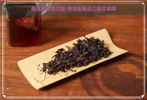 普洱茶要洗几趟-普洱茶要洗几趟才能喝