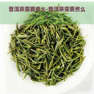 普洱茶需要煮么-普洱茶需要煮么?