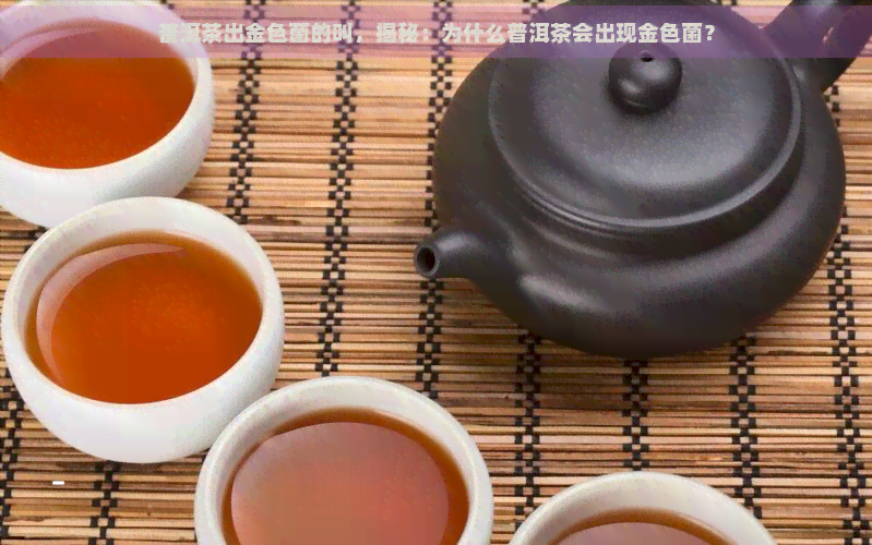 普洱茶出金色菌的叫，揭秘：为什么普洱茶会出现金色菌？