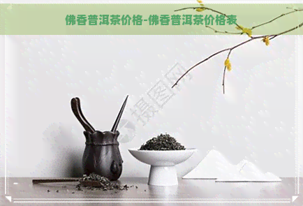 佛香普洱茶价格-佛香普洱茶价格表