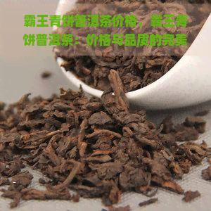 霸王青饼普洱茶价格，霸王青饼普洱茶：价格与品质的完美结合