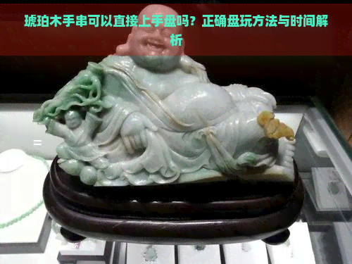 琥珀木手串可以直接上手盘吗？正确盘玩方法与时间解析