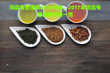 同品号普洱茶2017价格，2017年同品号普洱茶价格一览