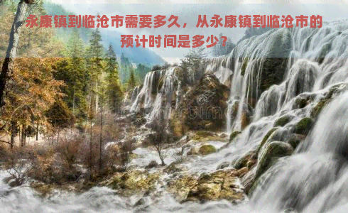 永康镇到临沧市需要多久，从永康镇到临沧市的预计时间是多少？