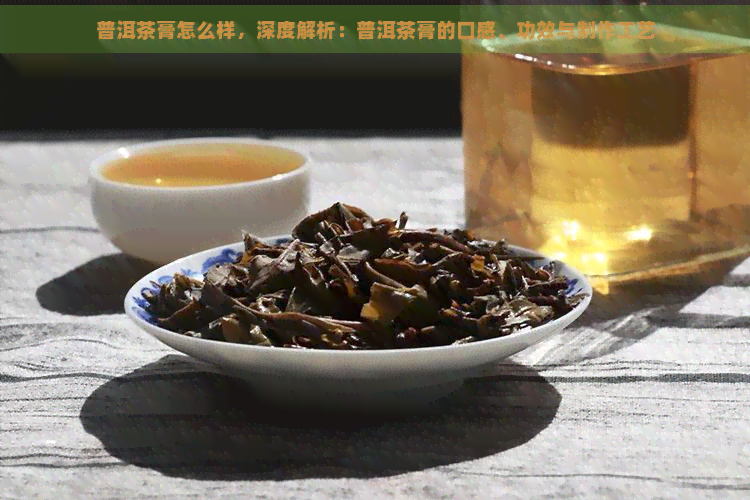 普洱茶膏怎么样，深度解析：普洱茶膏的口感、功效与制作工艺