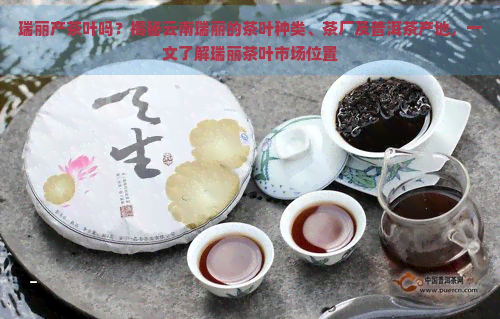 瑞丽产茶叶吗？揭秘云南瑞丽的茶叶种类、茶厂及普洱茶产地，一文了解瑞丽茶叶市场位置