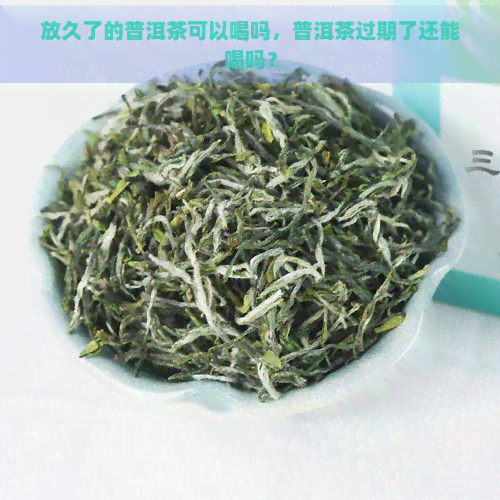 放久了的普洱茶可以喝吗，普洱茶过期了还能喝吗？