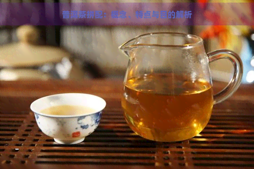 普洱茶拼配：概念、特点与目的解析