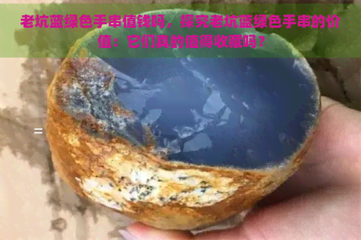 老坑蓝绿色手串值钱吗，探究老坑蓝绿色手串的价值：它们真的值得收藏吗？