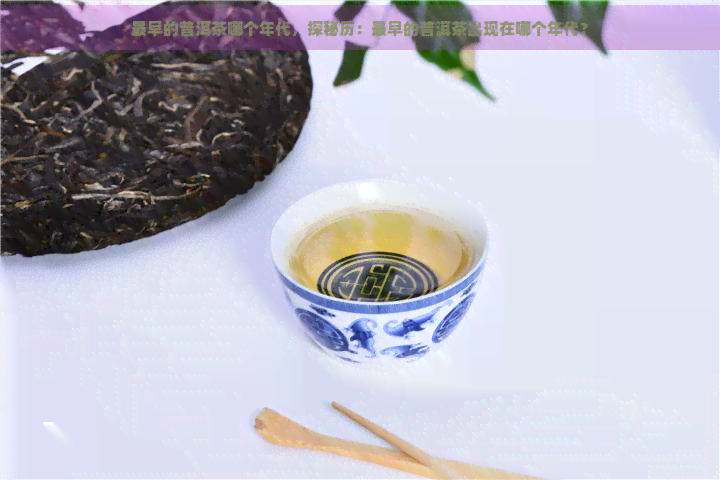 最早的普洱茶哪个年代，探秘历：最早的普洱茶出现在哪个年代？