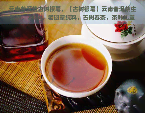 云南普洱茶古树银毫，【古树银毫】云南普洱茶生茶饼，240g，老班章纯料，古树春茶，茶叶礼盒，送人自饮皆可，好喝耐泡