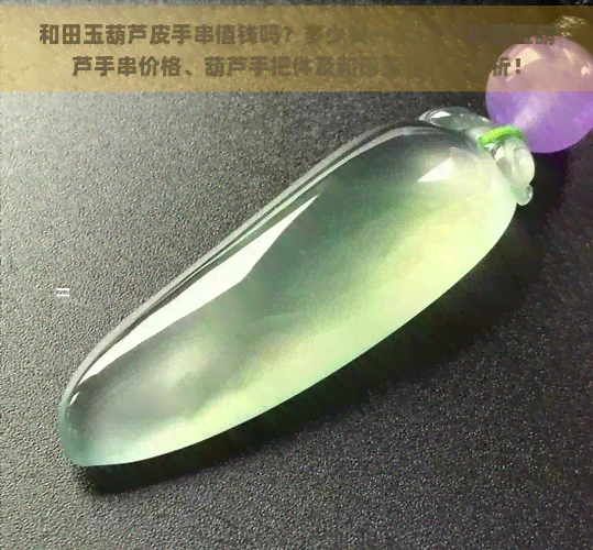 和田玉葫芦皮手串值钱吗？多少钱一串/克？和田玉葫芦手串价格、葫芦手把件及和田玉葫芦全解析！